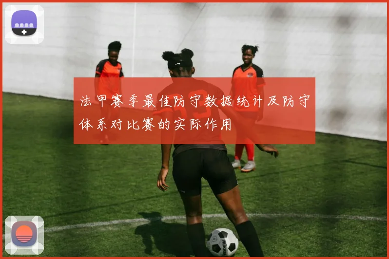 法甲赛季最佳防守数据统计及防守体系对比赛的实际作用
