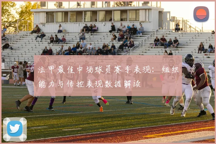 法甲最佳中场球员赛季表现：组织能力与传控表现数据解读