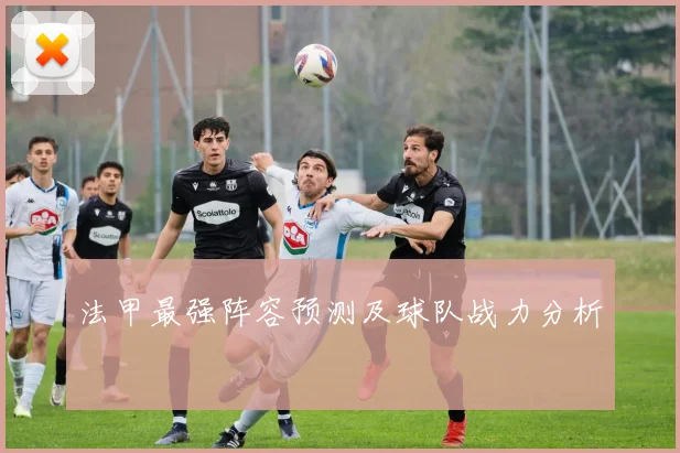 法甲最强阵容预测及球队战力分析