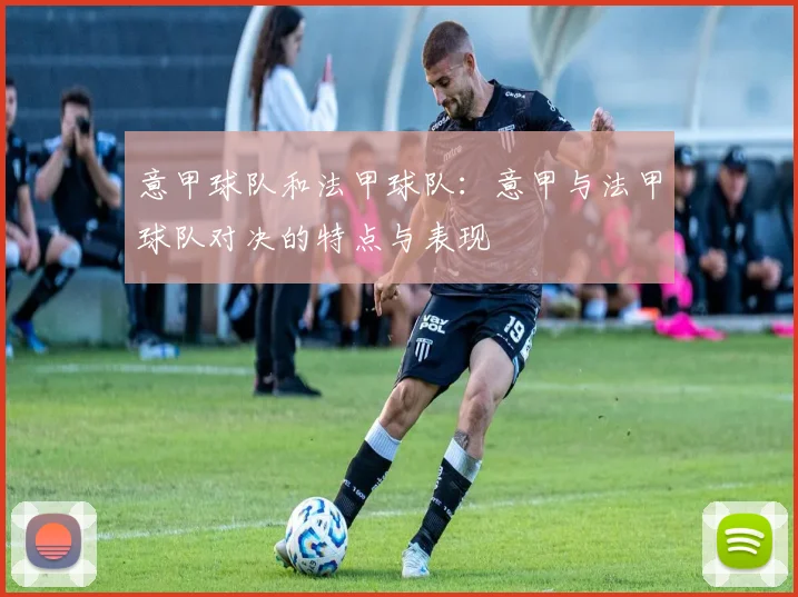 意甲球队和法甲球队：意甲与法甲球队对决的特点与表现