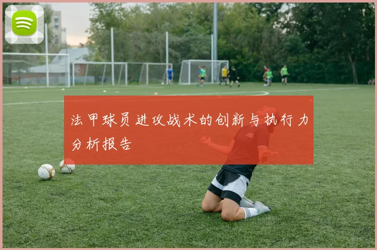 法甲球员进攻战术的创新与执行力分析报告