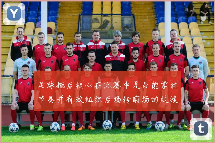 足球拖后核心在比赛中是否能掌控节奏并有效组织后场转前场的过渡