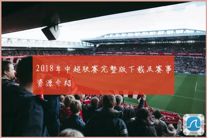 2018年中超联赛完整版下载及赛事资源介绍