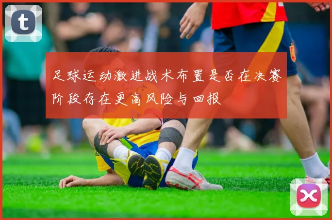 足球运动激进战术布置是否在决赛阶段存在更高风险与回报