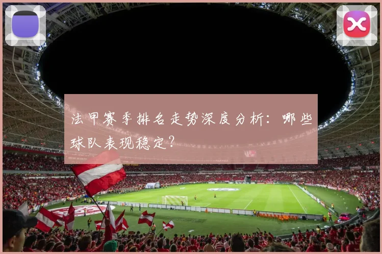 法甲赛季排名走势深度分析：哪些球队表现稳定？